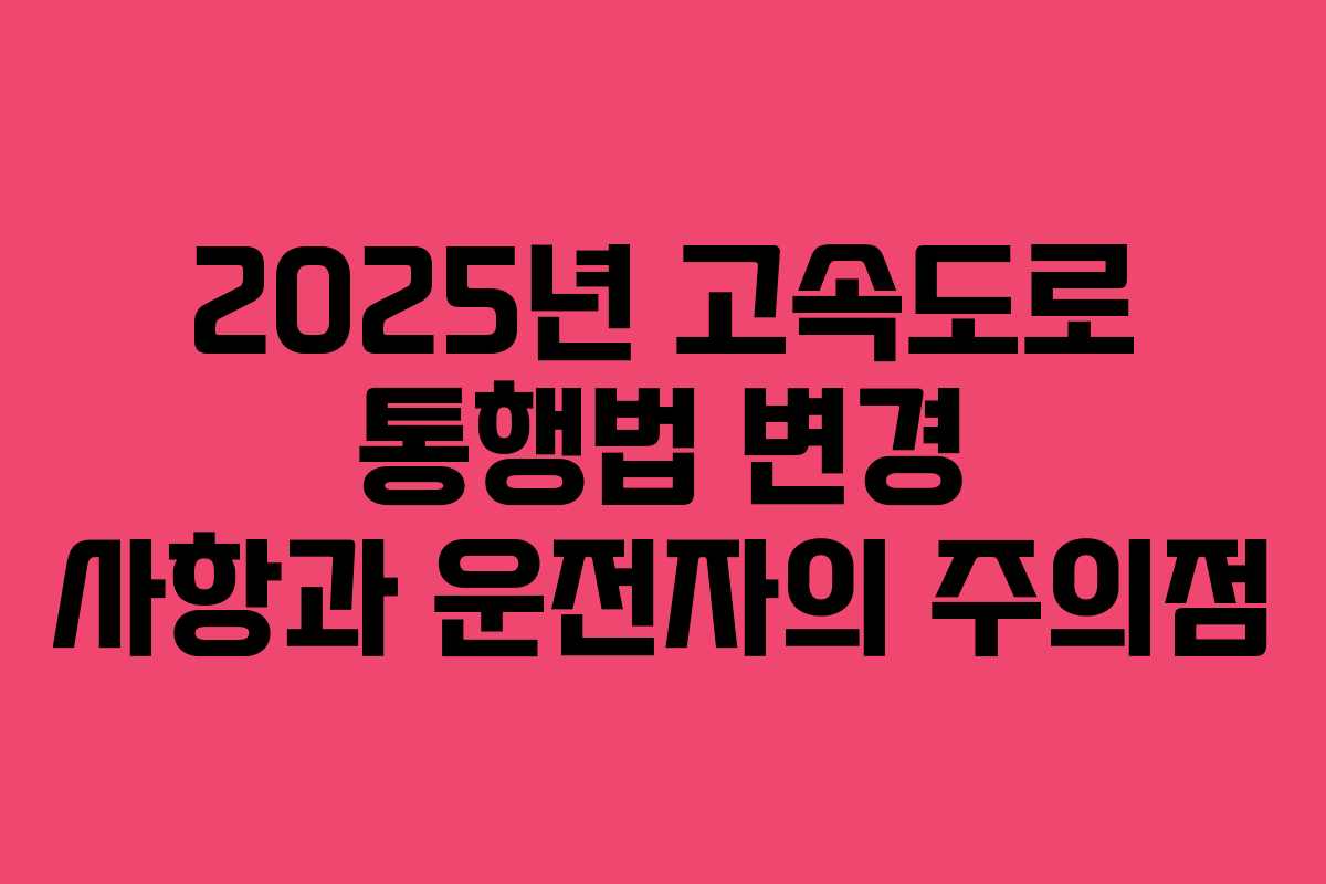 2025년 고속도로 통행법 변경 사항과 운전자의 주의점