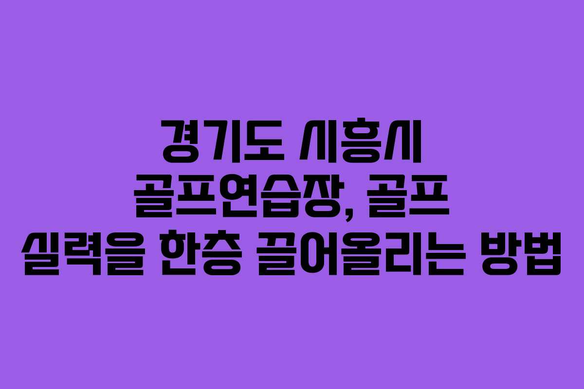 경기도 시흥시 골프연습장, 골프 실력을 한층 끌어올리는 방법