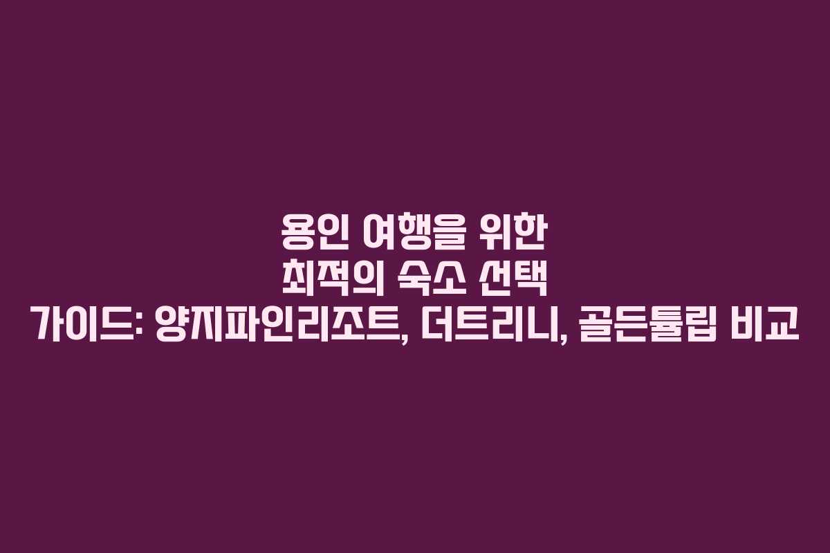 용인 여행을 위한 최적의 숙소 선택 가이드: 양지파인리조트, 더트리니, 골든튤립 비교