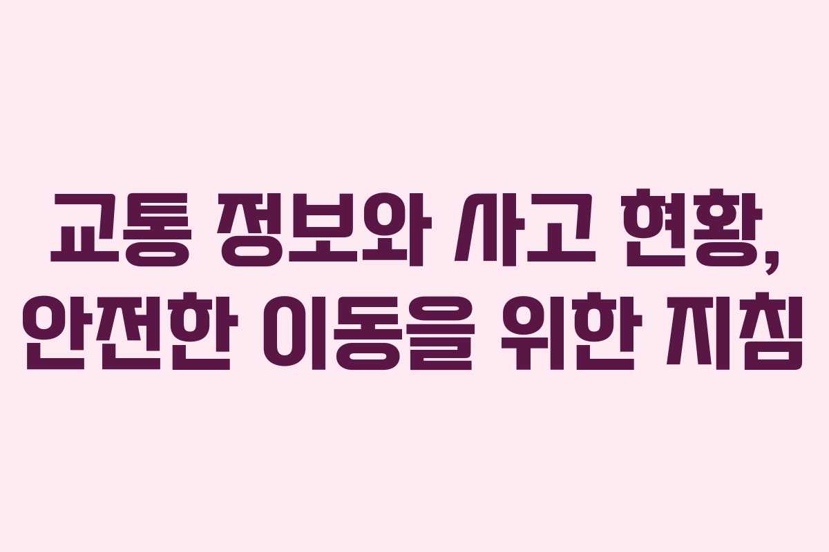 교통 정보와 사고 현황, 안전한 이동을 위한 지침