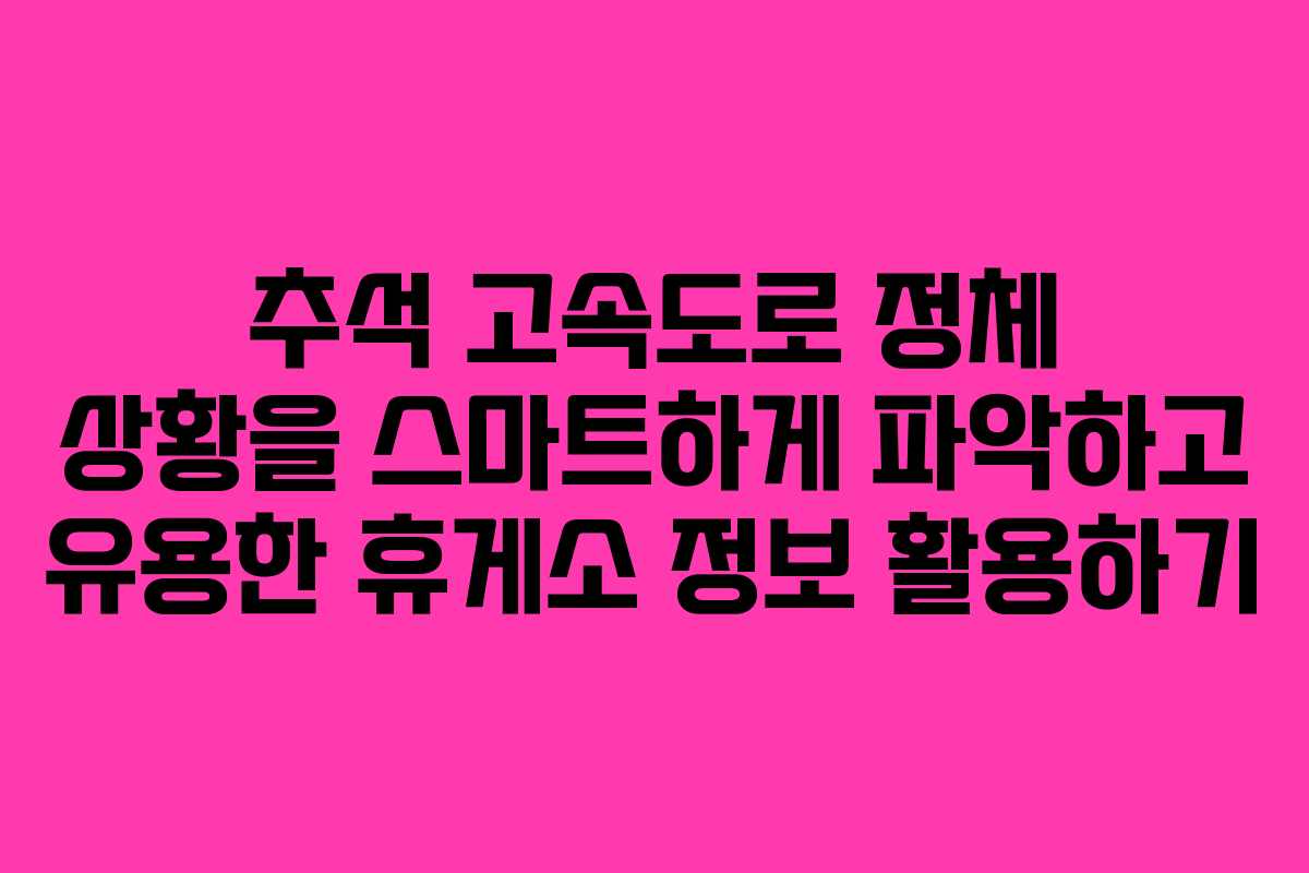 추석 고속도로 정체 상황을 스마트하게 파악하고 유용한 휴게소 정보 활용하기