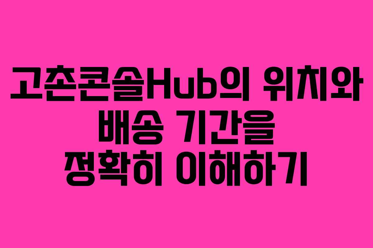 고촌콘솔Hub의 위치와 배송 기간을 정확히 이해하기