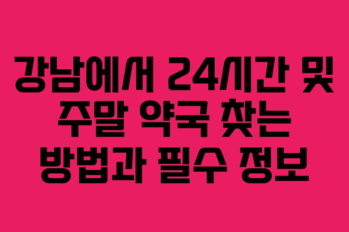 강남에서 24시간 및 주말 약국 찾는 방법과 필수 정보