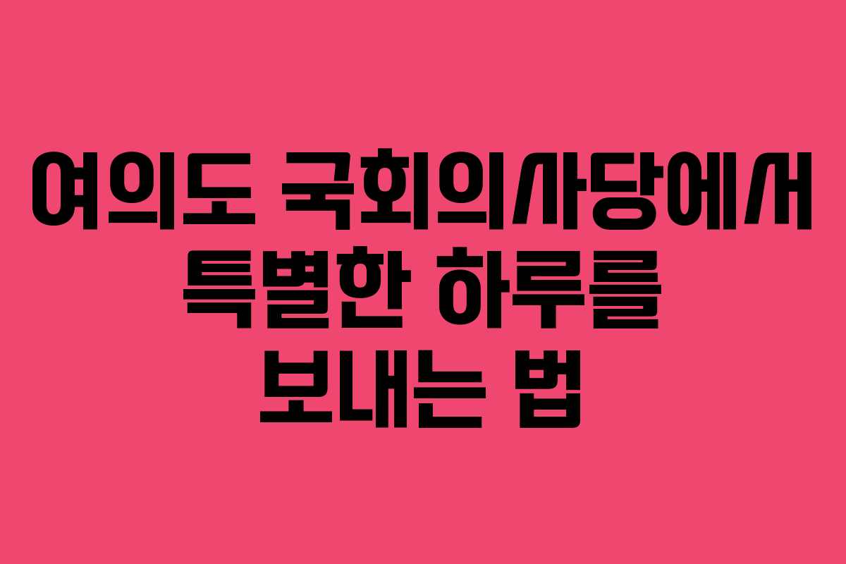 여의도 국회의사당에서 특별한 하루를 보내는 법