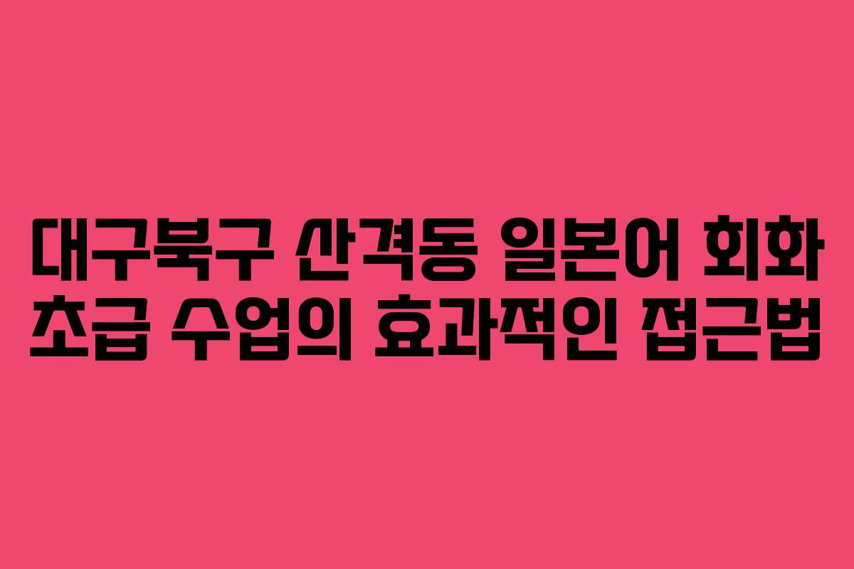 대구북구 산격동 일본어 회화 초급 수업의 효과적인 접근법