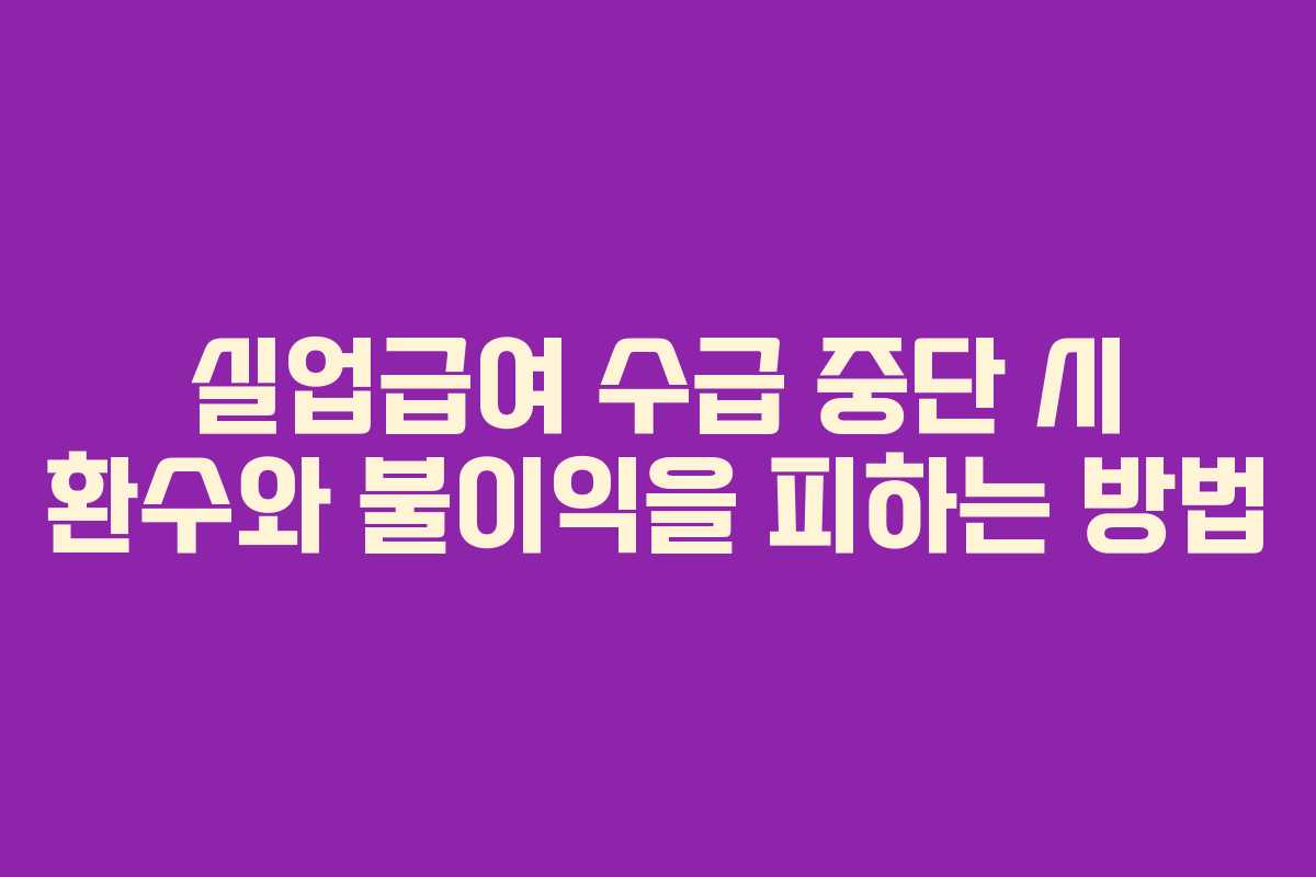 실업급여 수급 중단 시 환수와 불이익을 피하는 방법