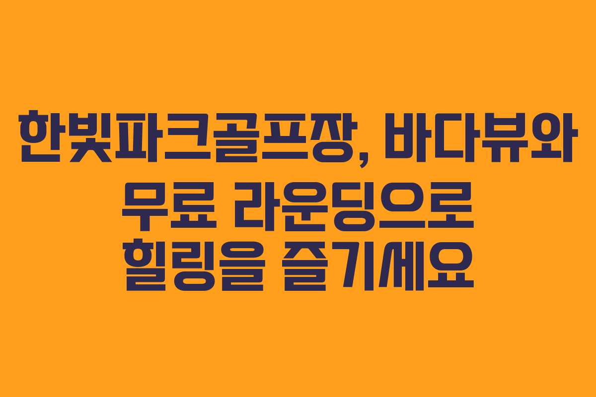 한빛파크골프장, 바다뷰와 무료 라운딩으로 힐링을 즐기세요