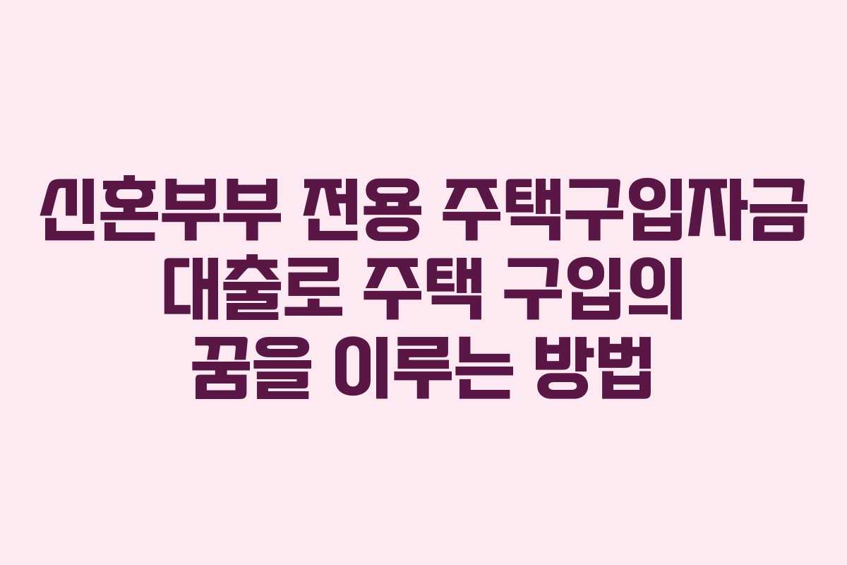 신혼부부 전용 주택구입자금 대출로 주택 구입의 꿈을 이루는 방법