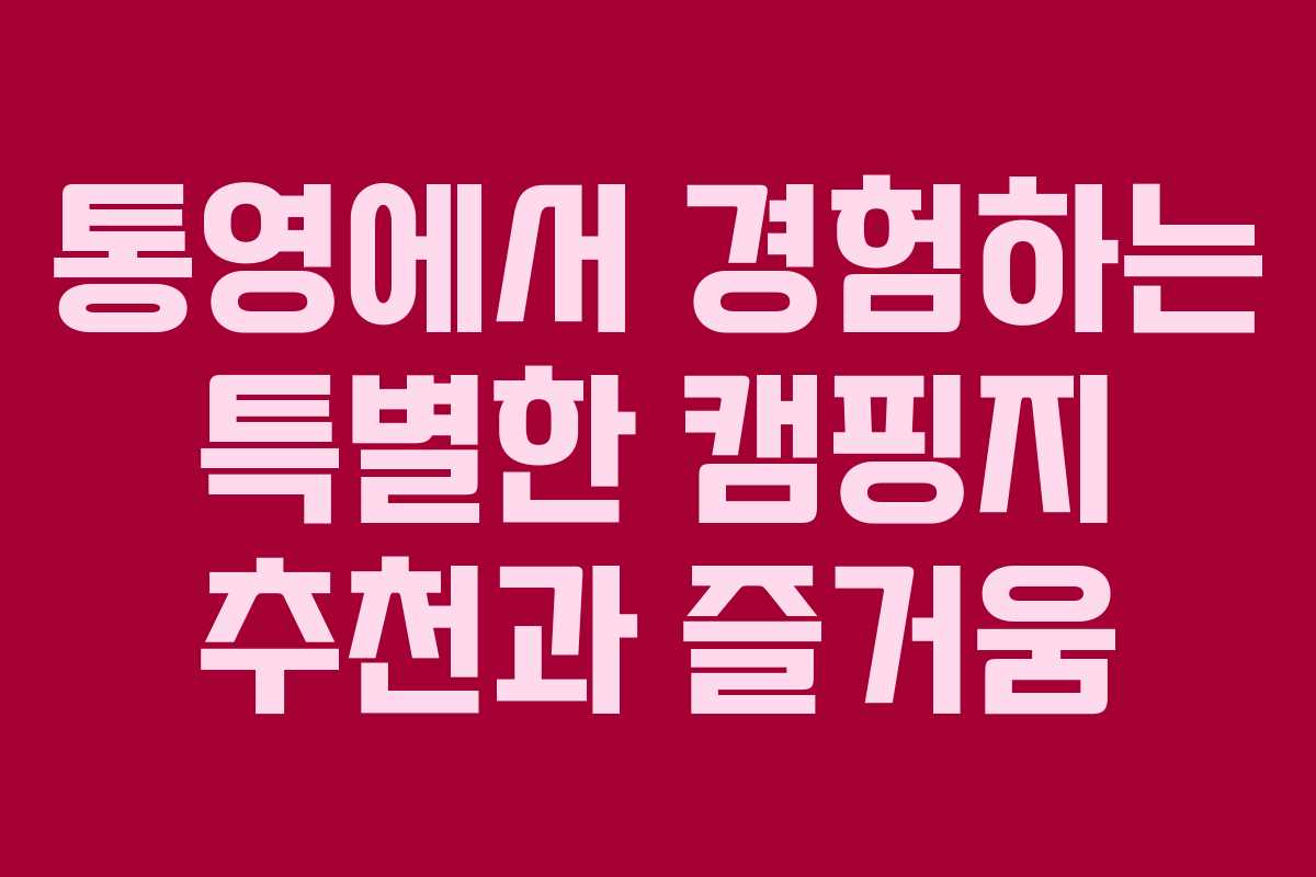 통영에서 경험하는 특별한 캠핑지 추천과 즐거움