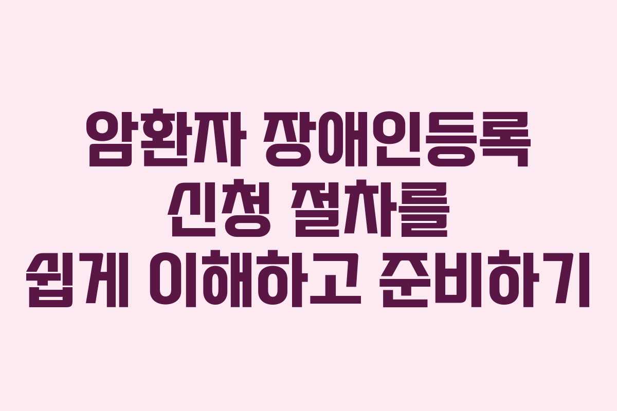 암환자 장애인등록 신청 절차를 쉽게 이해하고 준비하기