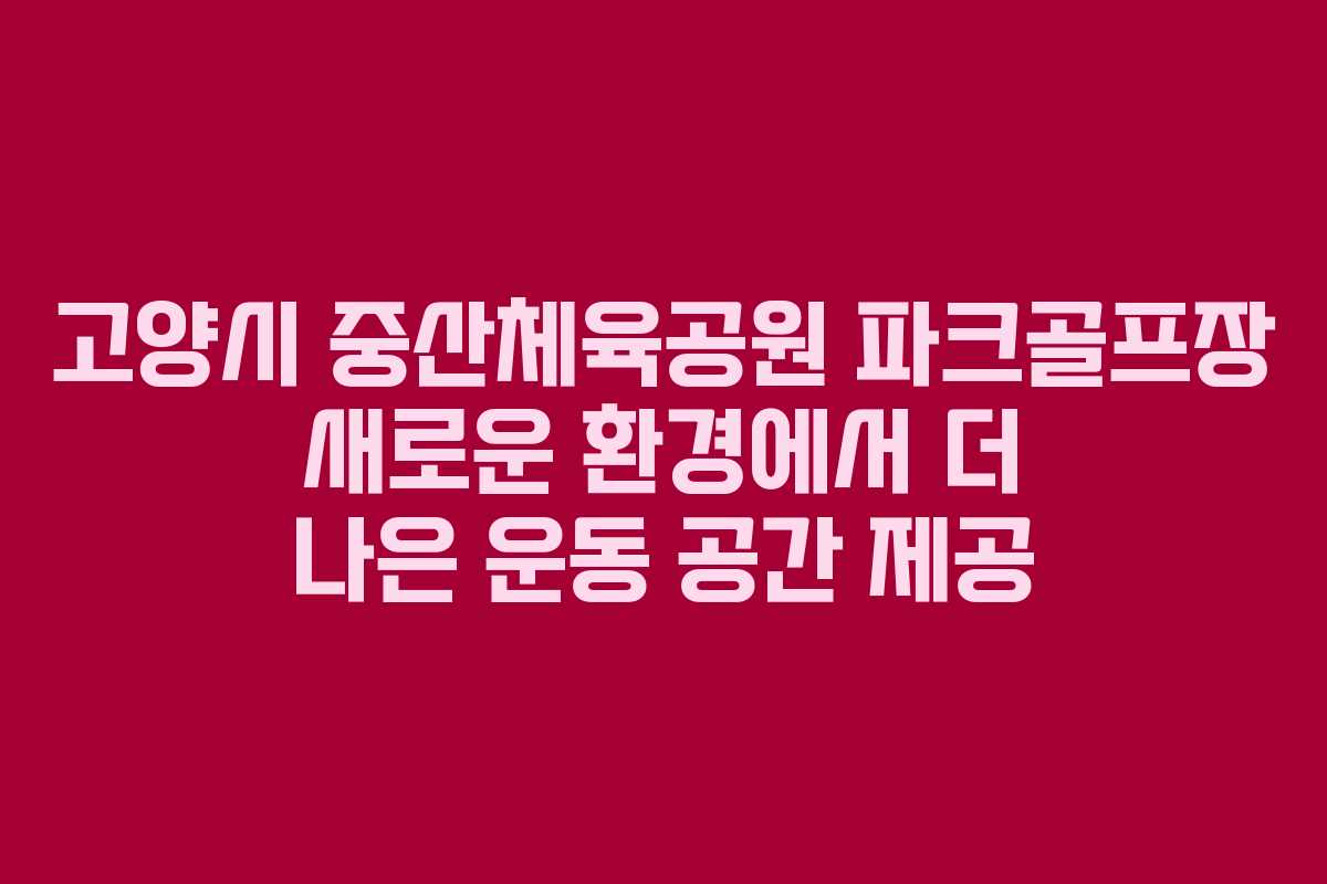 고양시 중산체육공원 파크골프장 새로운 환경에서 더 나은 운동 공간 제공