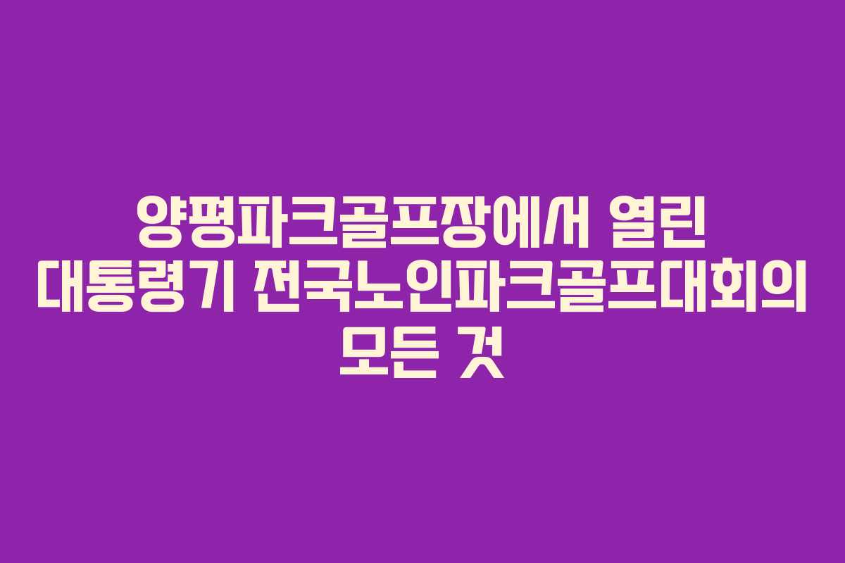 양평파크골프장에서 열린 대통령기 전국노인파크골프대회의 모든 것