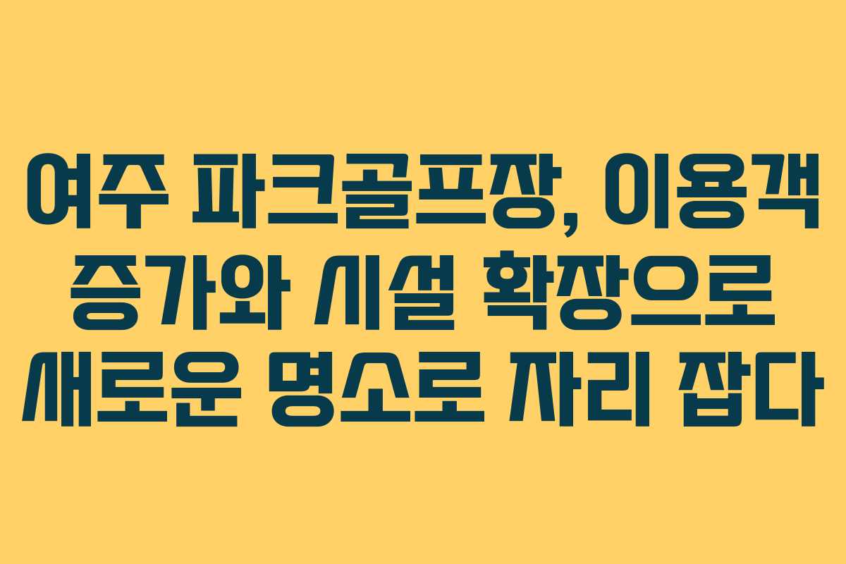 여주 파크골프장, 이용객 증가와 시설 확장으로 새로운 명소로 자리 잡다