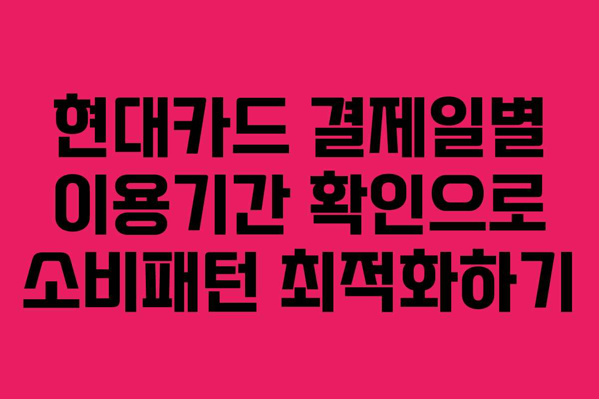 현대카드 결제일별 이용기간 확인으로 소비패턴 최적화하기