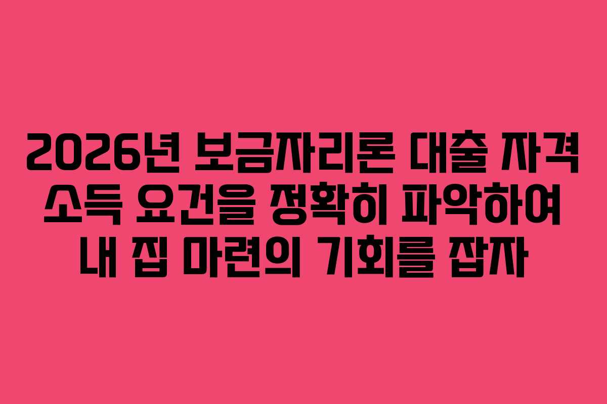 2026년 보금자리론 대출 자격 소득 요건을 정확히 파악하여 내 집 마련의 기회를 잡자