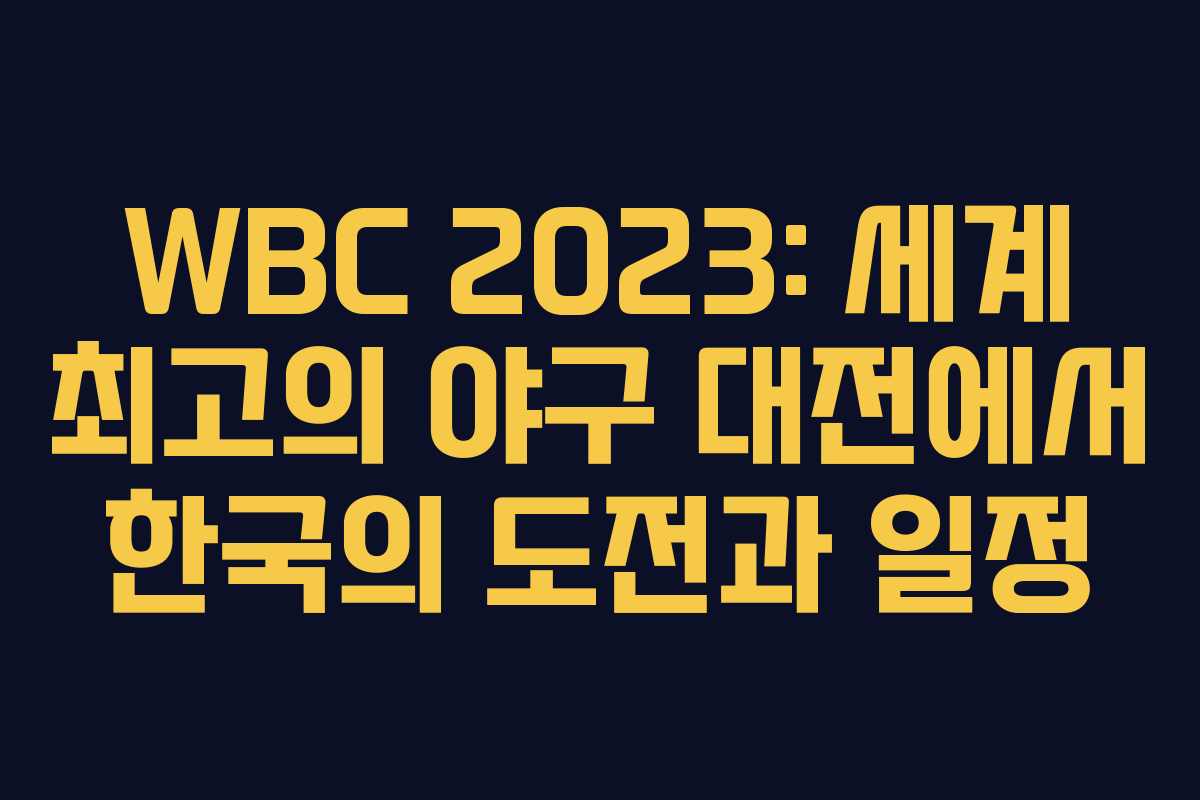 WBC 2023: 세계 최고의 야구 대전에서 한국의 도전과 일정