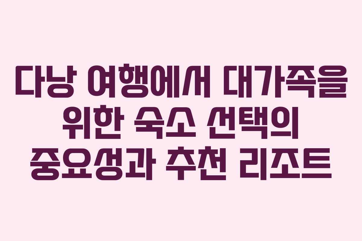 다낭 여행에서 대가족을 위한 숙소 선택의 중요성과 추천 리조트
