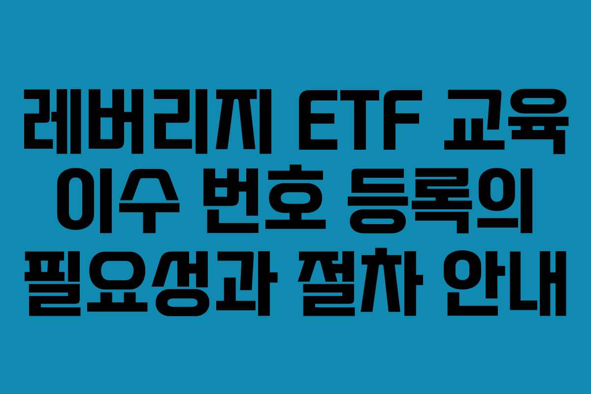 레버리지 ETF 교육 이수 번호 등록의 필요성과 절차 안내