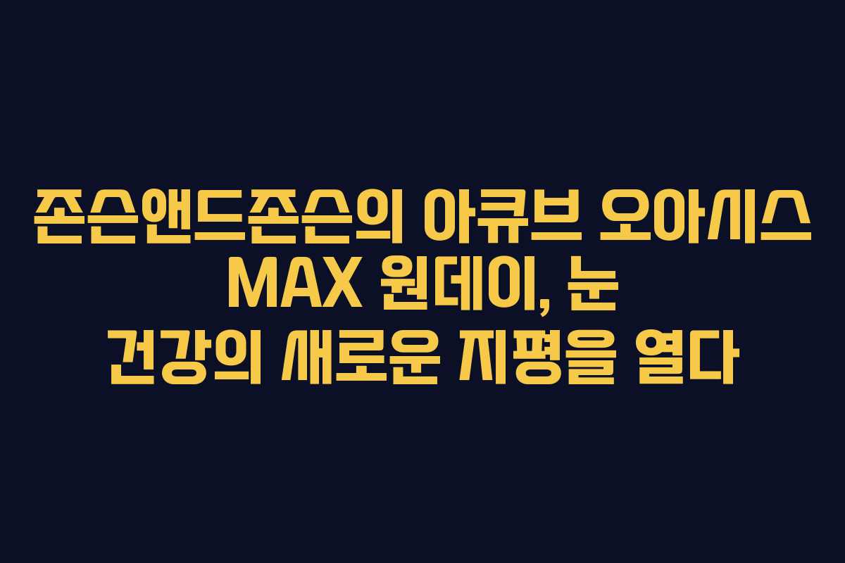 존슨앤드존슨의 아큐브 오아시스 MAX 원데이, 눈 건강의 새로운 지평을 열다
