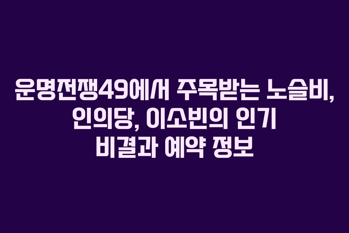 운명전쟁49에서 주목받는 노슬비, 인의당, 이소빈의 인기 비결과 예약 정보