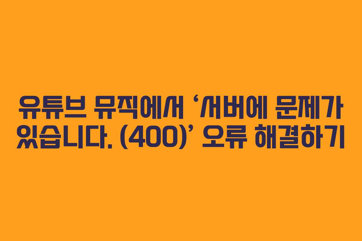 유튜브 뮤직에서 ‘서버에 문제가 있습니다. (400)’ 오류 해결하기