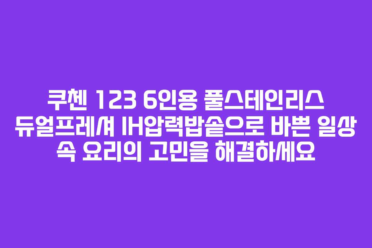 쿠첸 123 6인용 풀스테인리스 듀얼프레셔 IH압력밥솥으로 바쁜 일상 속 요리의 고민을 해결하세요