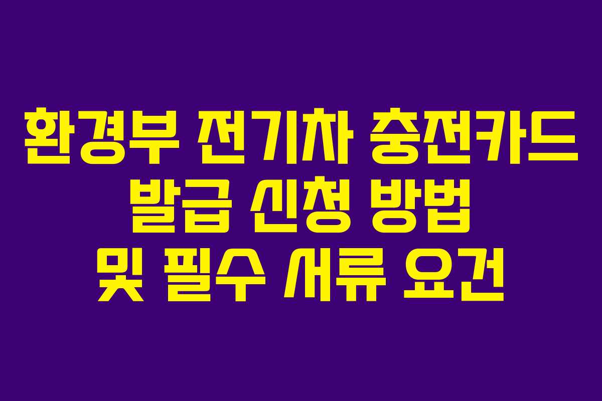 환경부 전기차 충전카드 발급 신청 방법 및 필수 서류 요건