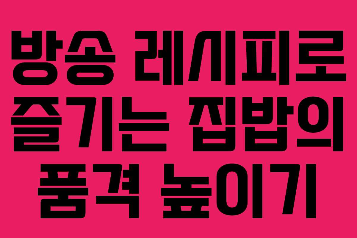 방송 레시피로 즐기는 집밥의 품격 높이기