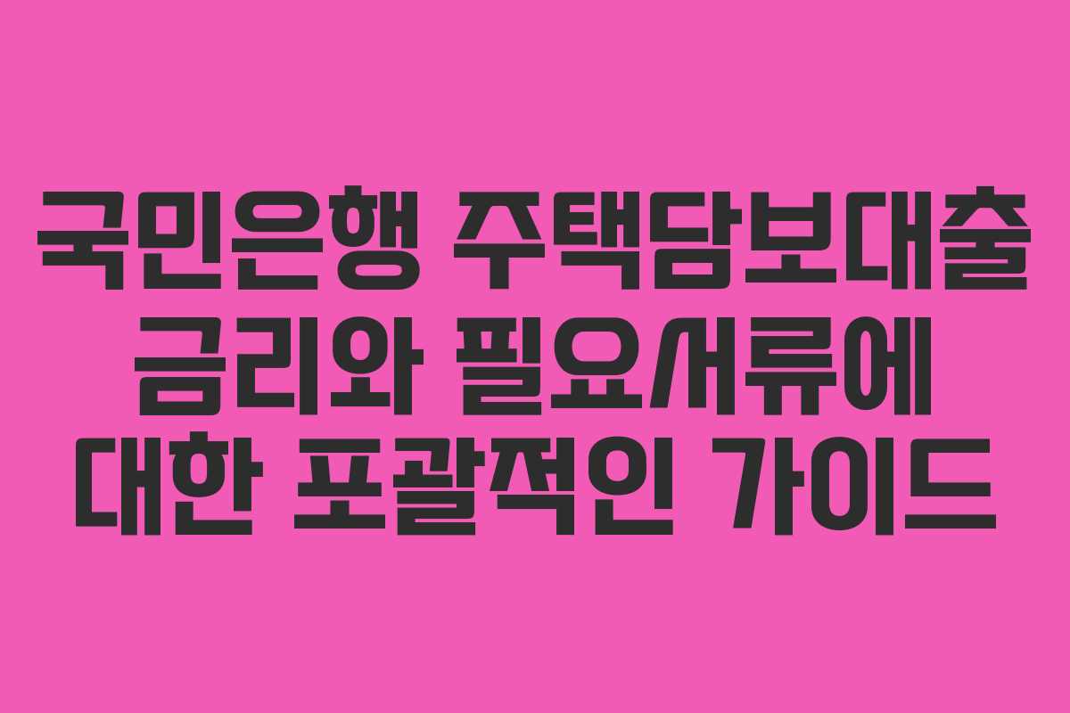 국민은행 주택담보대출 금리와 필요서류에 대한 포괄적인 가이드