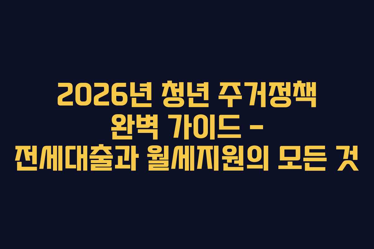 2026년 청년 주거정책 완벽 가이드 – 전세대출과 월세지원의 모든 것