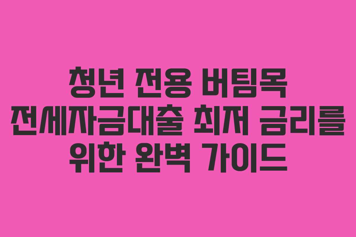 청년 전용 버팀목 전세자금대출 최저 금리를 위한 완벽 가이드