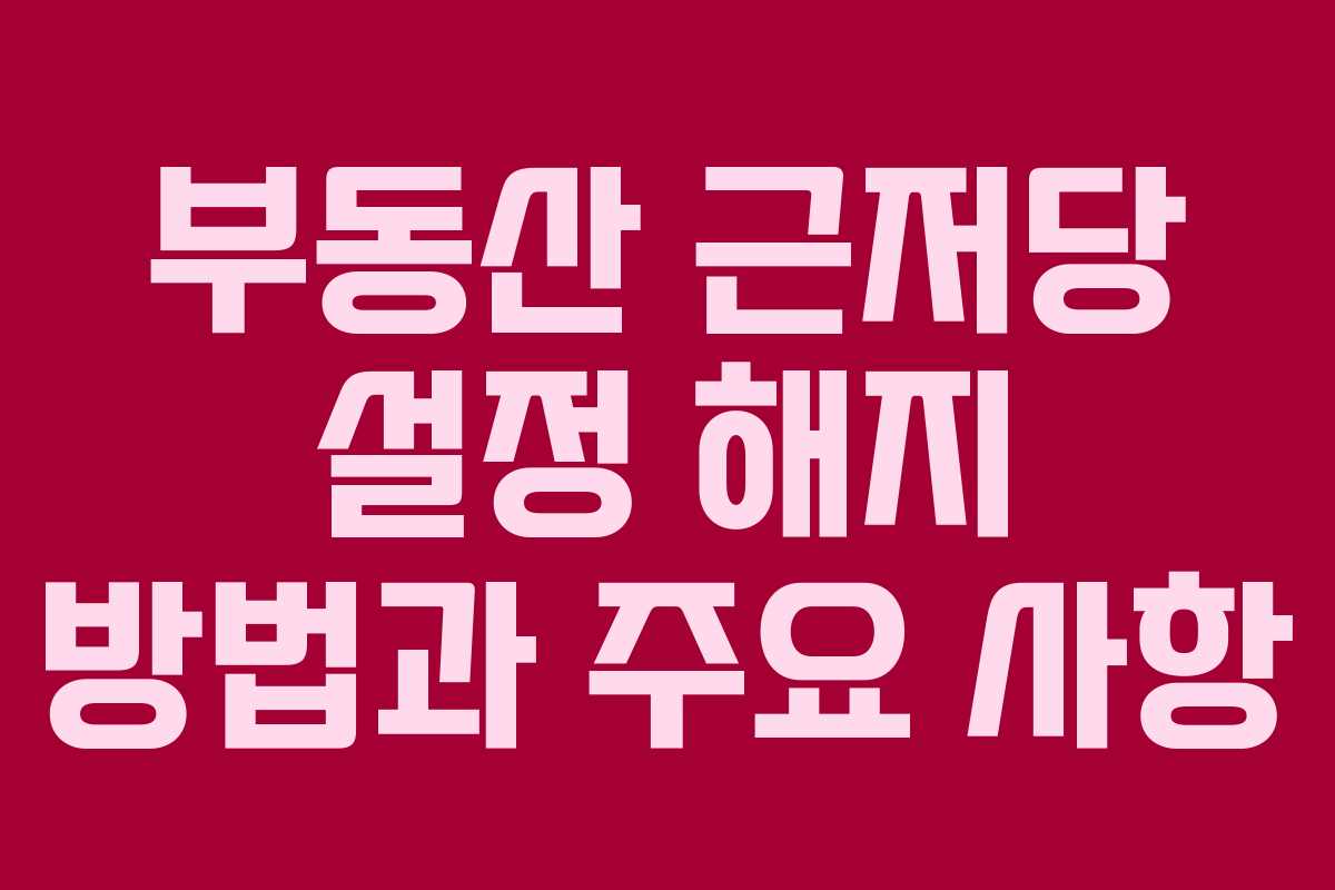 부동산 근저당 설정 해지 방법과 주요 사항