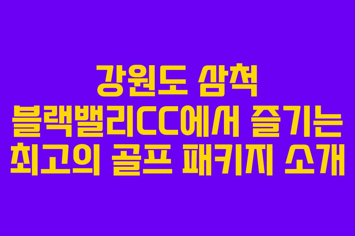 강원도 삼척 블랙밸리CC에서 즐기는 최고의 골프 패키지 소개