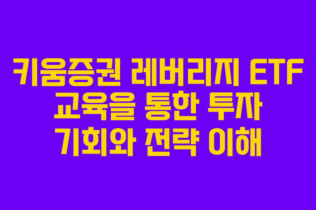 키움증권 레버리지 ETF 교육을 통한 투자 기회와 전략 이해