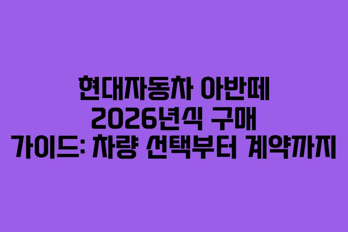 현대자동차 아반떼 2026년식 구매 가이드: 차량 선택부터 계약까지
