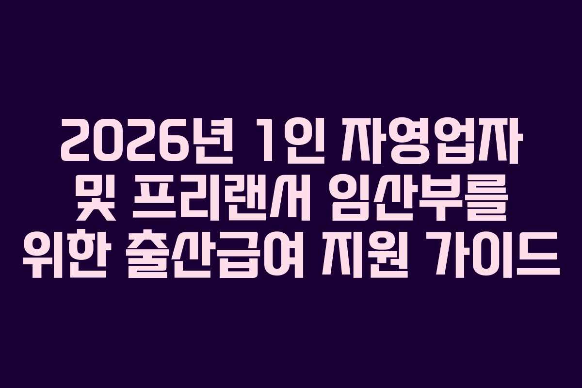 2026년 1인 자영업자 및 프리랜서 임산부를 위한 출산급여 지원 가이드