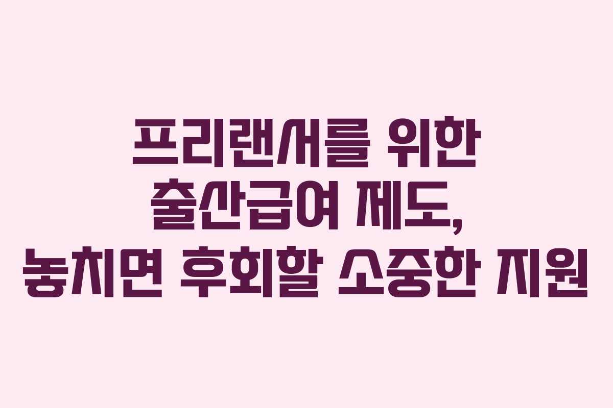 프리랜서를 위한 출산급여 제도, 놓치면 후회할 소중한 지원