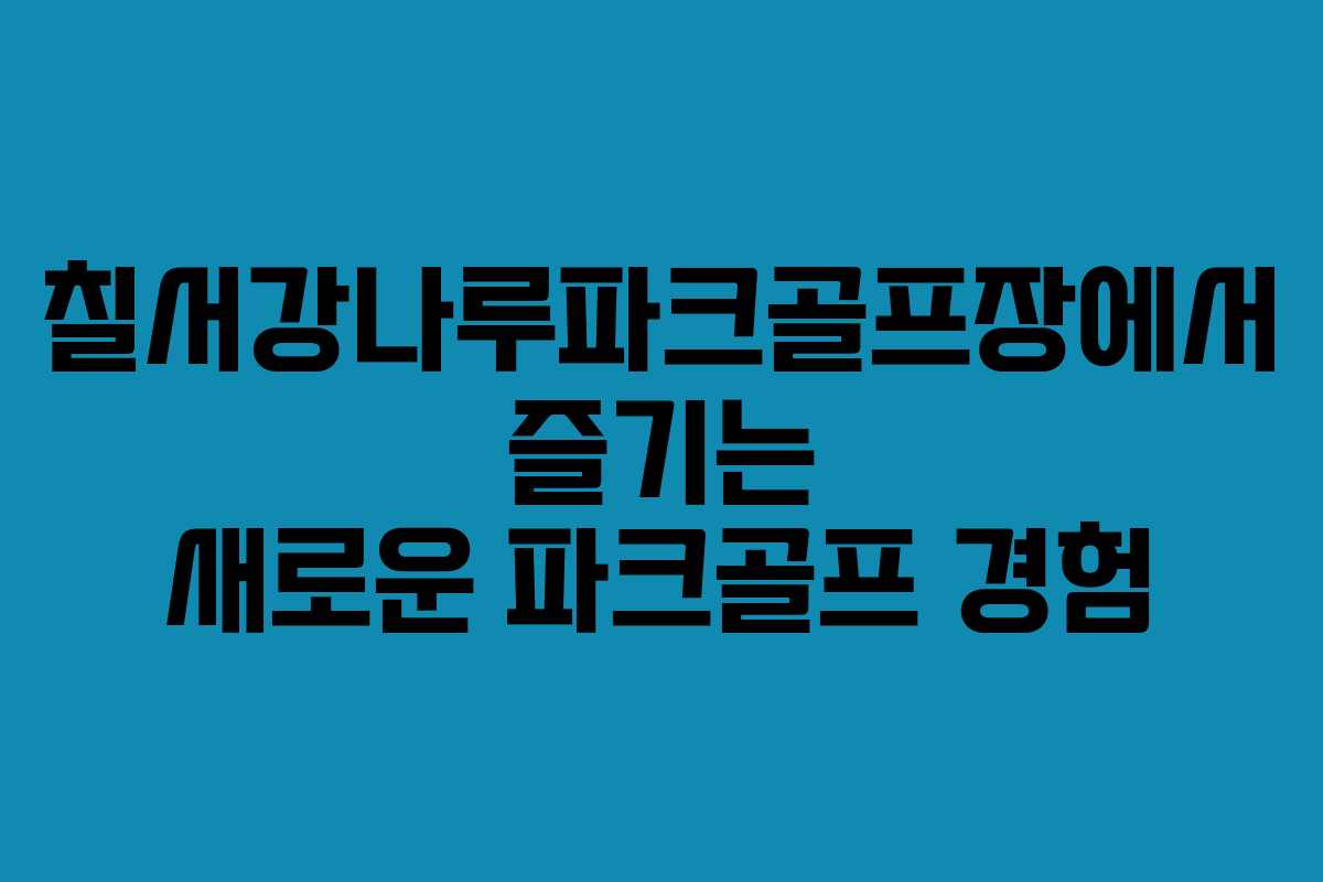 칠서강나루파크골프장에서 즐기는 새로운 파크골프 경험
