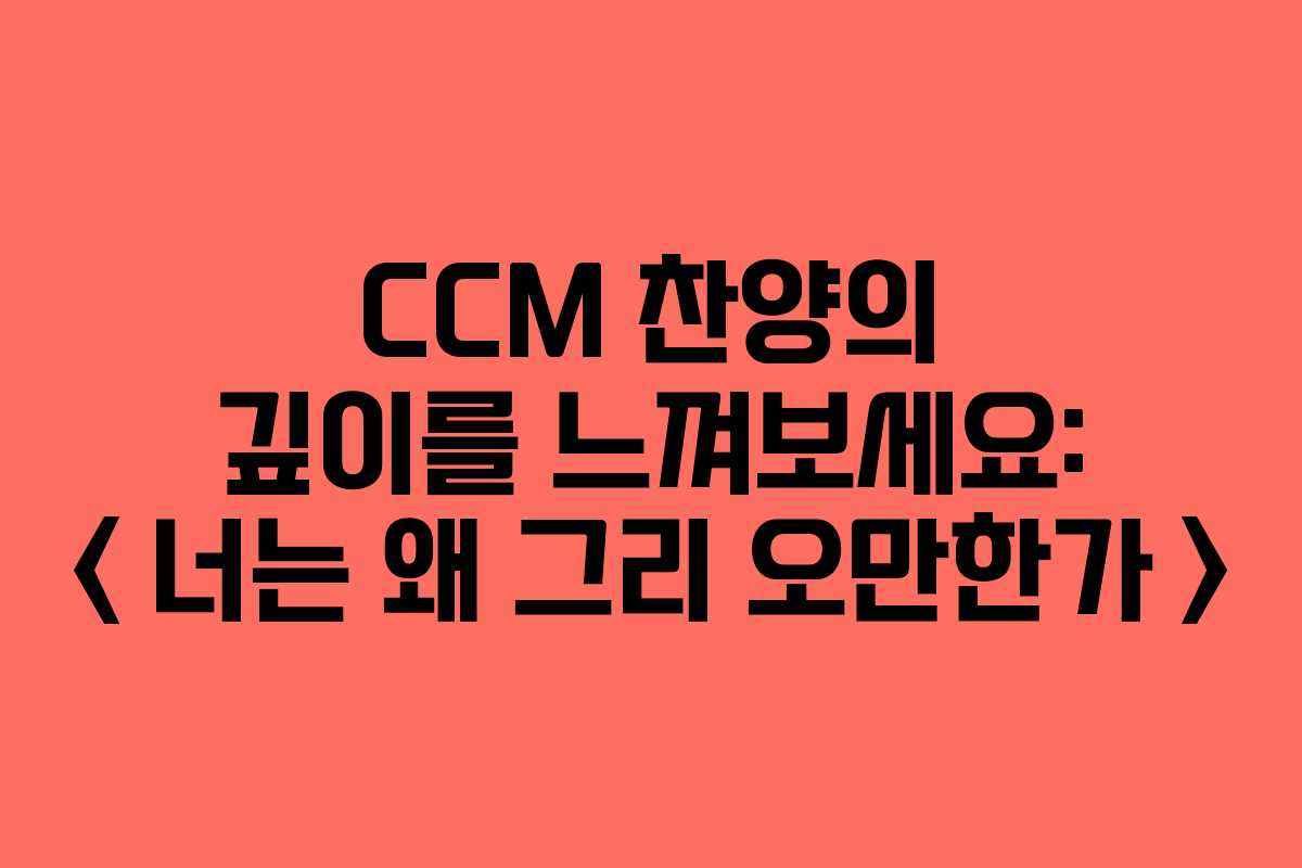 CCM 찬양의 깊이를 느껴보세요: ＜너는 왜 그리 오만한가＞