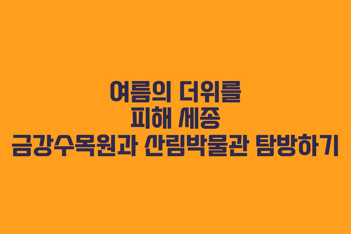 여름의 더위를 피해 세종 금강수목원과 산림박물관 탐방하기