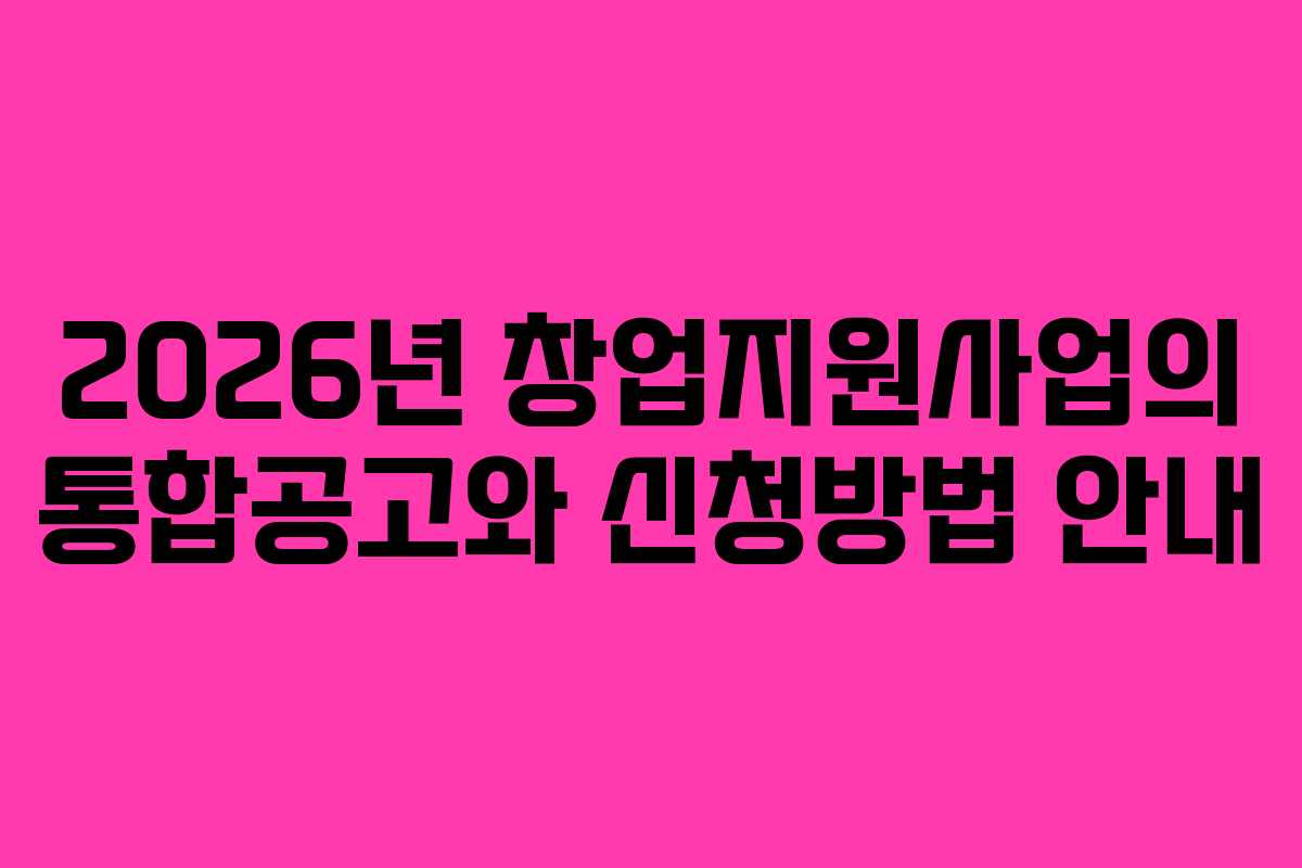 2026년 창업지원사업의 통합공고와 신청방법 안내