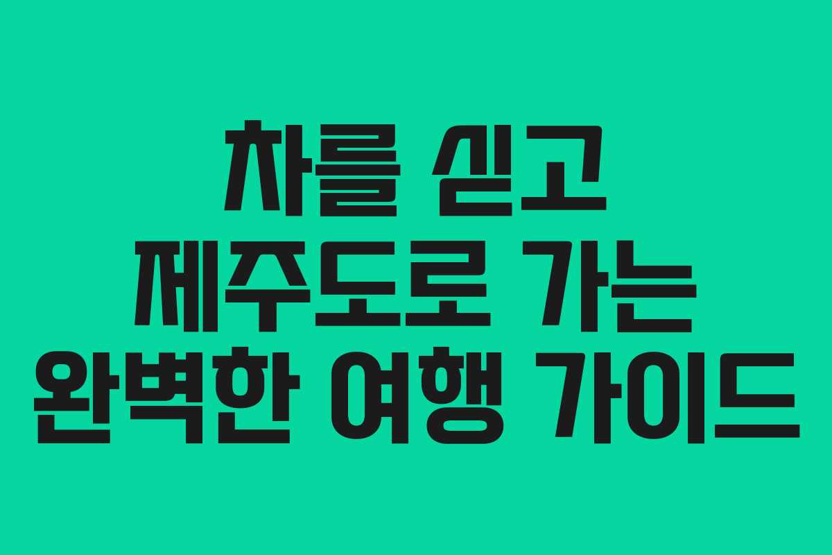 차를 싣고 제주도로 가는 완벽한 여행 가이드