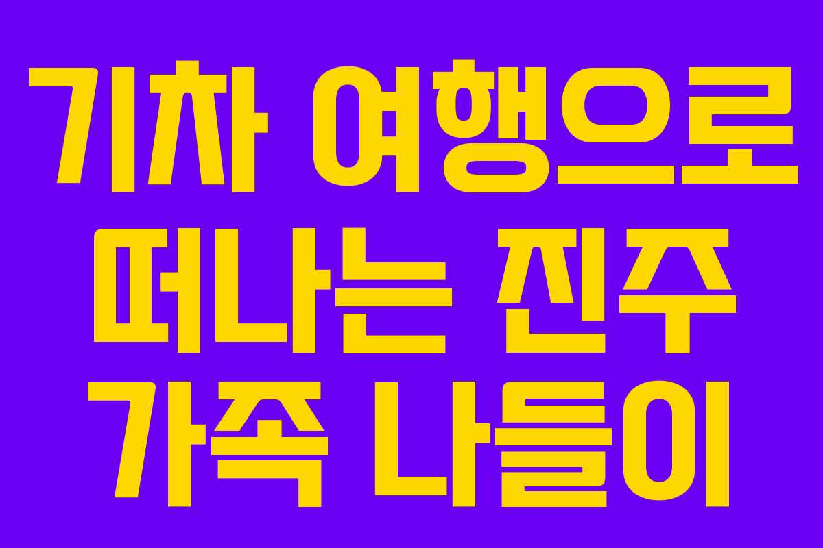 기차 여행으로 떠나는 진주 가족 나들이