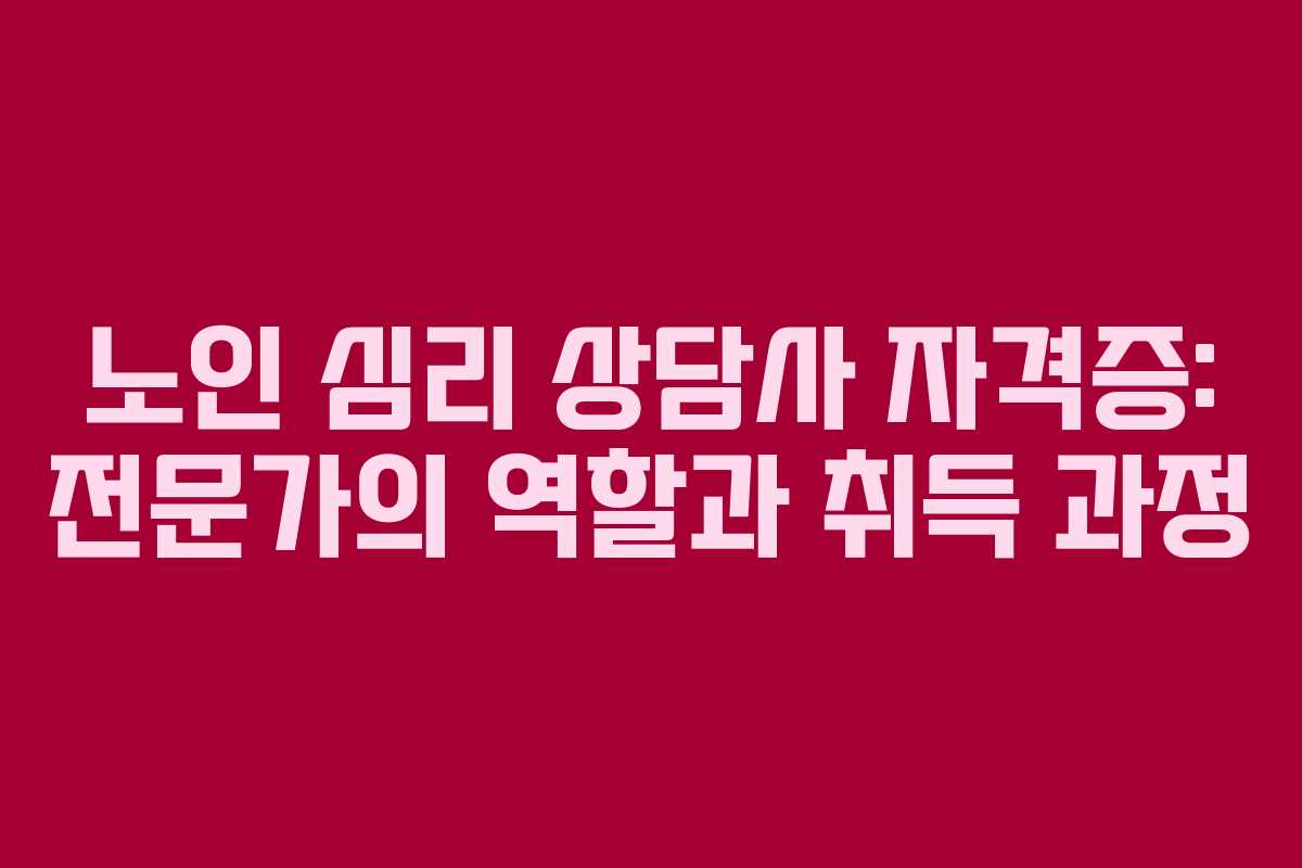 노인 심리 상담사 자격증: 전문가의 역할과 취득 과정