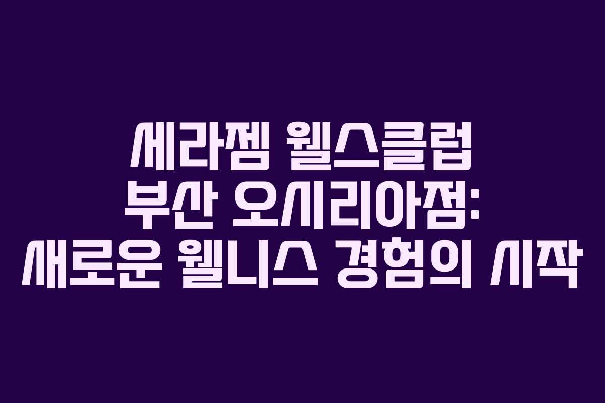 세라젬 웰스클럽 부산 오시리아점: 새로운 웰니스 경험의 시작