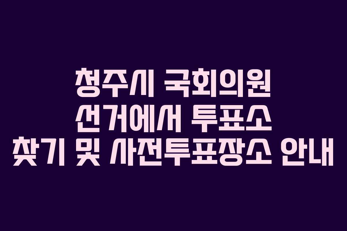 청주시 국회의원 선거에서 투표소 찾기 및 사전투표장소 안내