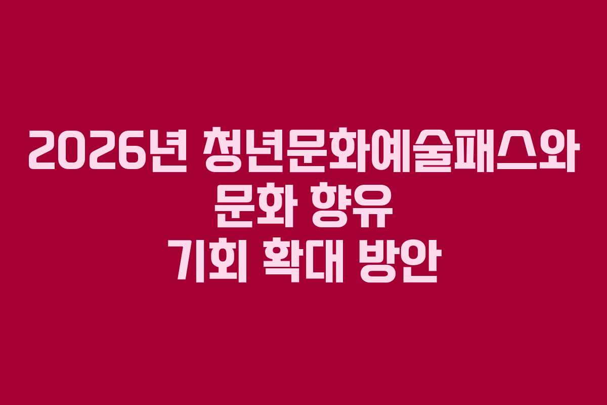 2026년 청년문화예술패스와 문화 향유 기회 확대 방안