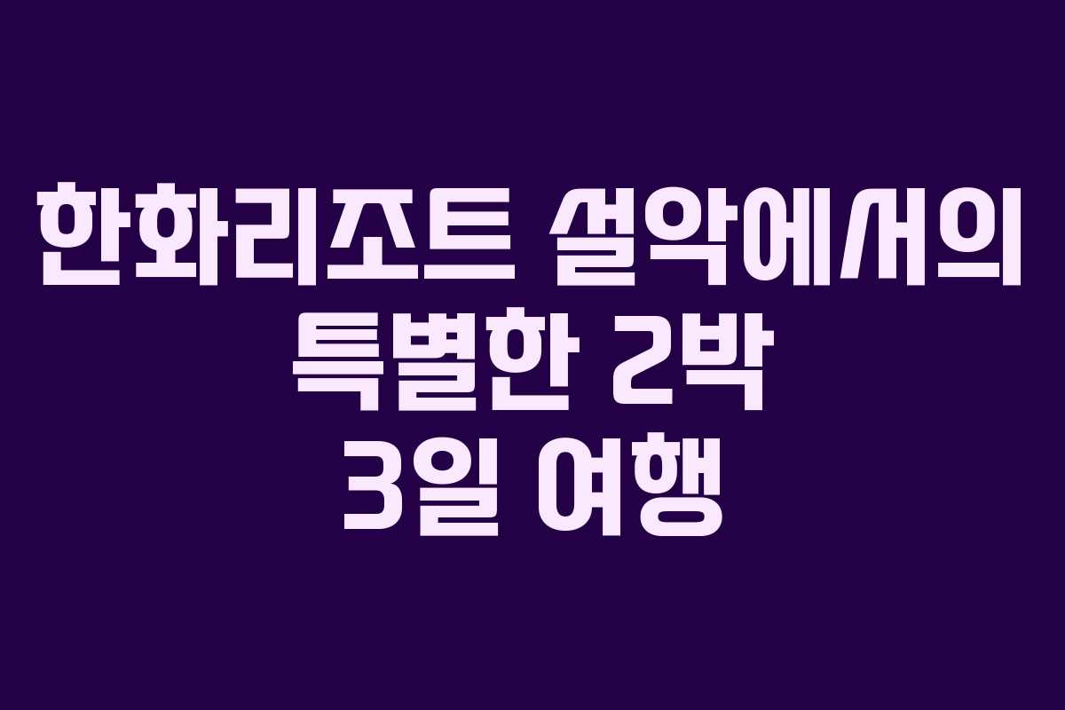 한화리조트 설악에서의 특별한 2박 3일 여행