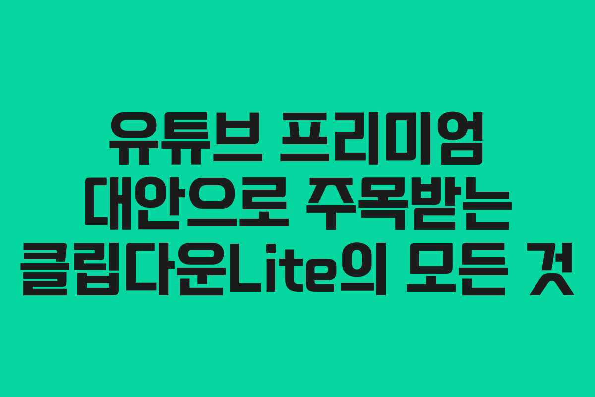 유튜브 프리미엄 대안으로 주목받는 클립다운Lite의 모든 것