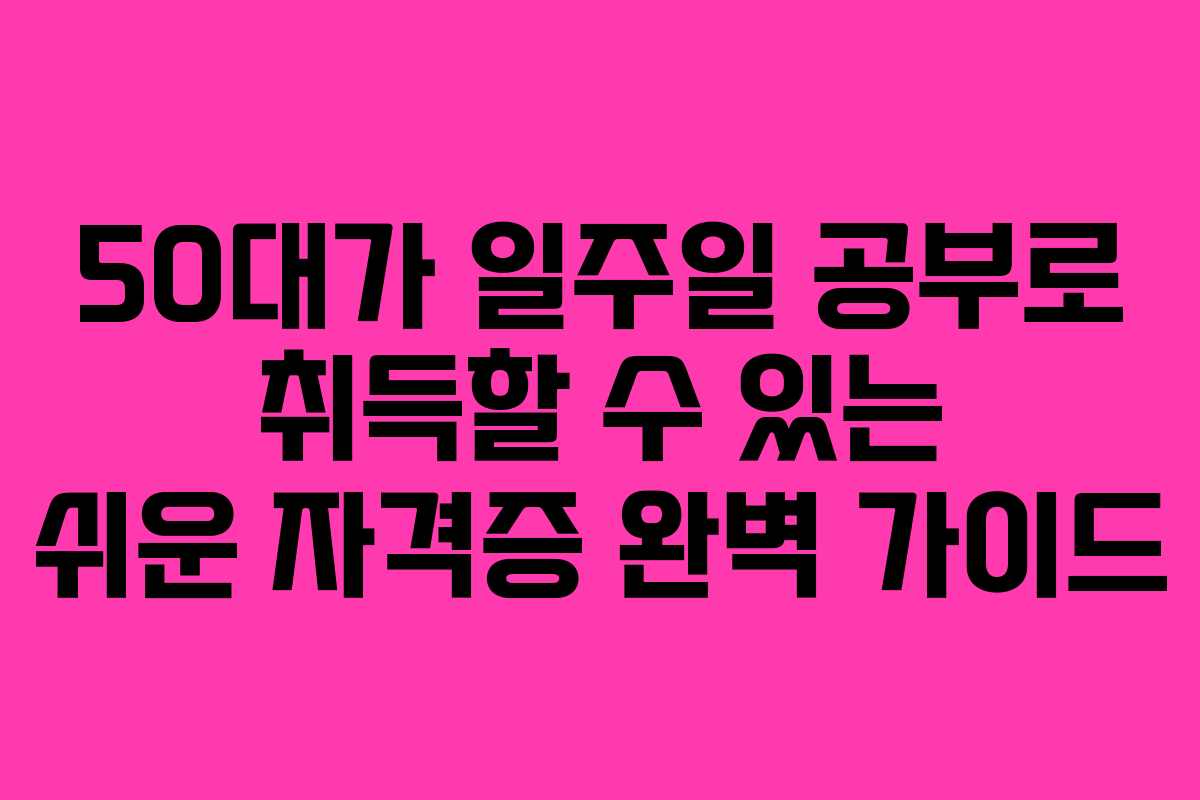 50대가 일주일 공부로 취득할 수 있는 쉬운 자격증 완벽 가이드